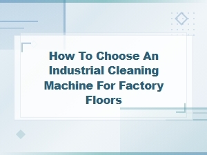 How to Choose an Industrial Cleaning Machine for Factory Floors