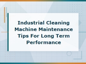 Industrial Cleaning Machine Maintenance Tips for Long-Term Performance