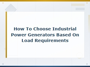 How to Choose Industrial Power Generators Based on Load Requirements