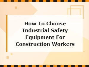 How to Choose Industrial Safety Equipment for Construction Workers